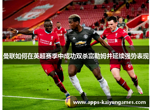 曼联如何在英超赛季中成功双杀富勒姆并延续强势表现 曼联如何在英超赛季中成功双杀富勒姆并延续强势表现