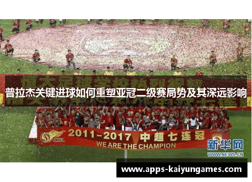 普拉杰关键进球如何重塑亚冠二级赛局势及其深远影响