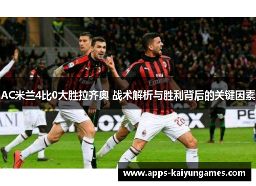 AC米兰4比0大胜拉齐奥 战术解析与胜利背后的关键因素 AC米兰4比0大胜拉齐奥 战术解析与胜利背后的关键因素
