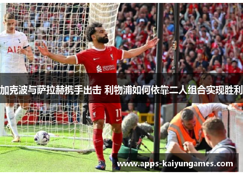 加克波与萨拉赫携手出击 利物浦如何依靠二人组合实现胜利 加克波与萨拉赫携手出击 利物浦如何依靠二人组合实现胜利