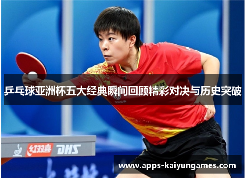 乒乓球亚洲杯五大经典瞬间回顾精彩对决与历史突破 乒乓球亚洲杯五大经典瞬间回顾精彩对决与历史突破