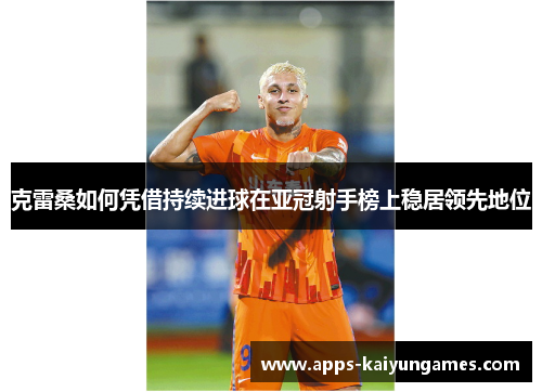 克雷桑如何凭借持续进球在亚冠射手榜上稳居领先地位 克雷桑如何凭借持续进球在亚冠射手榜上稳居领先地位