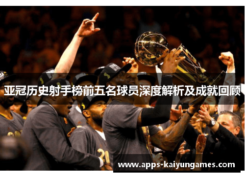 亚冠历史射手榜前五名球员深度解析及成就回顾 亚冠历史射手榜前五名球员深度解析及成就回顾