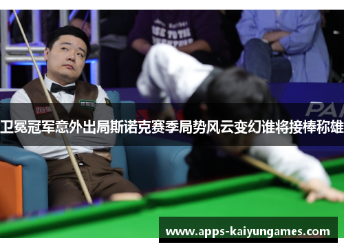 卫冕冠军意外出局斯诺克赛季局势风云变幻谁将接棒称雄 卫冕冠军意外出局斯诺克赛季局势风云变幻谁将接棒称雄