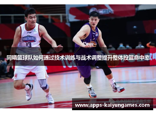 同曦篮球队如何通过技术训练与战术调整提升整体投篮命中率 同曦篮球队如何通过技术训练与战术调整提升整体投篮命中率