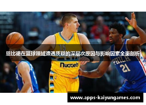 恩比德在篮球领域遭遇质疑的深层次原因与影响因素全面剖析 恩比德在篮球领域遭遇质疑的深层次原因与影响因素全面剖析