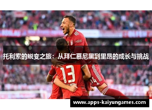 托利索的蜕变之旅:从拜仁慕尼黑到里昂的成长与挑战 托利索的蜕变之旅:从拜仁慕尼黑到里昂的成长与挑战