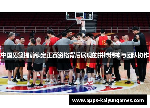 中国男篮提前锁定正赛资格背后展现的拼搏精神与团队协作 中国男篮提前锁定正赛资格背后展现的拼搏精神与团队协作