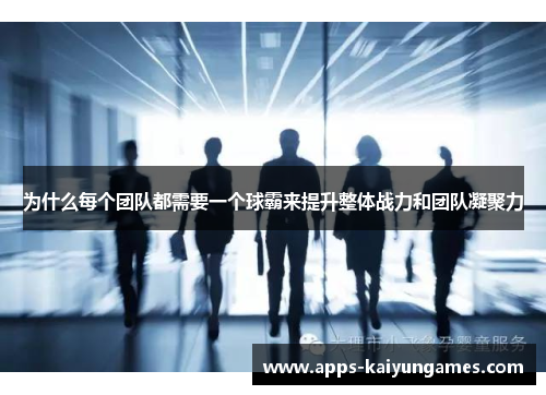为什么每个团队都需要一个球霸来提升整体战力和团队凝聚力 为什么每个团队都需要一个球霸来提升整体战力和团队凝聚力