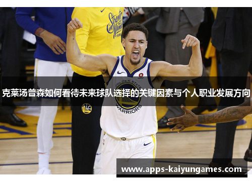 克莱汤普森如何看待未来球队选择的关键因素与个人职业发展方向 克莱汤普森如何看待未来球队选择的关键因素与个人职业发展方向