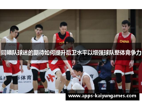 同曦队球迷的期待如何提升后卫水平以增强球队整体竞争力 同曦队球迷的期待如何提升后卫水平以增强球队整体竞争力