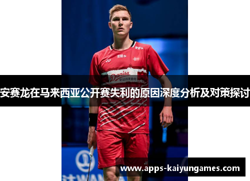 安赛龙在马来西亚公开赛失利的原因深度分析及对策探讨 安赛龙在马来西亚公开赛失利的原因深度分析及对策探讨