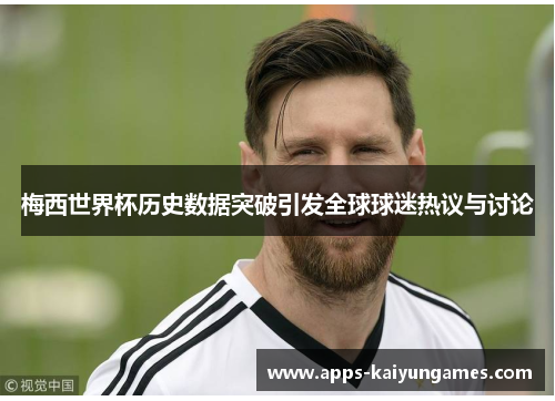 梅西世界杯历史数据突破引发全球球迷热议与讨论
