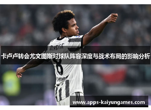 卡卢卢转会尤文图斯对球队阵容深度与战术布局的影响分析 卡卢卢转会尤文图斯对球队阵容深度与战术布局的影响分析