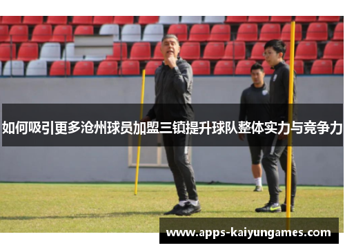 如何吸引更多沧州球员加盟三镇提升球队整体实力与竞争力 如何吸引更多沧州球员加盟三镇提升球队整体实力与竞争力