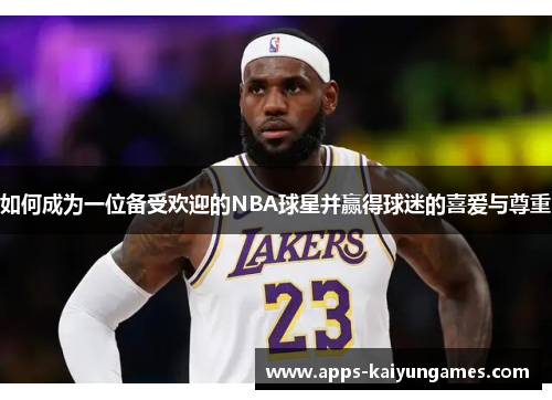 如何成为一位备受欢迎的NBA球星并赢得球迷的喜爱与尊重 如何成为一位备受欢迎的NBA球星并赢得球迷的喜爱与尊重