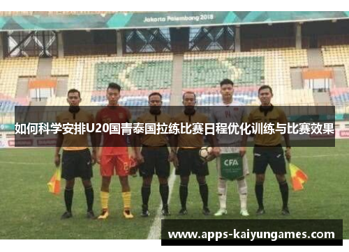 如何科学安排U20国青泰国拉练比赛日程优化训练与比赛效果 如何科学安排U20国青泰国拉练比赛日程优化训练与比赛效果