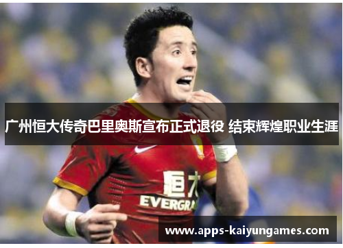 广州恒大传奇巴里奥斯宣布正式退役 结束辉煌职业生涯 广州恒大传奇巴里奥斯宣布正式退役 结束辉煌职业生涯