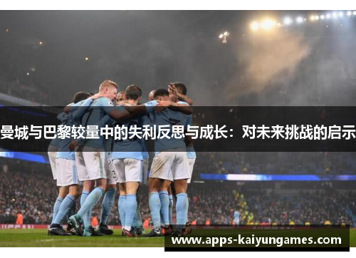 曼城与巴黎较量中的失利反思与成长:对未来挑战的启示 曼城与巴黎较量中的失利反思与成长:对未来挑战的启示