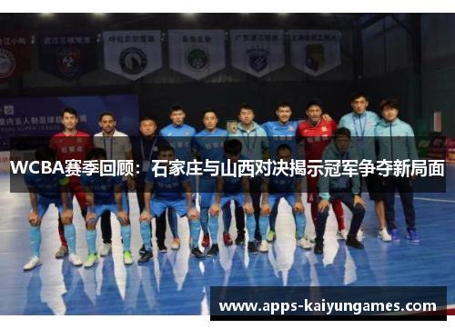 WCBA赛季回顾:石家庄与山西对决揭示冠军争夺新局面 WCBA赛季回顾:石家庄与山西对决揭示冠军争夺新局面