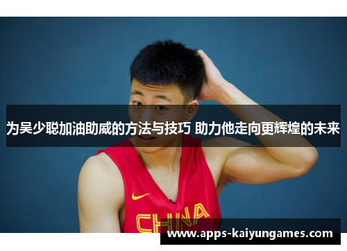 为吴少聪加油助威的方法与技巧 助力他走向更辉煌的未来 为吴少聪加油助威的方法与技巧 助力他走向更辉煌的未来