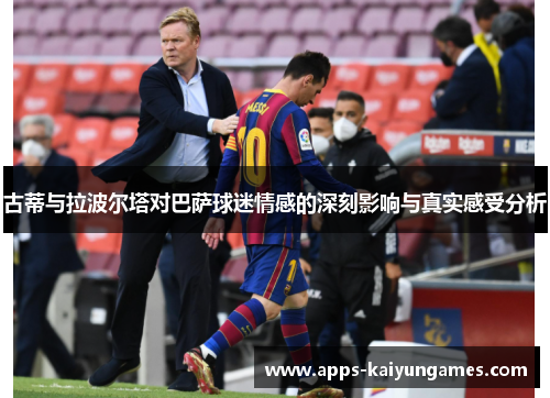 古蒂与拉波尔塔对巴萨球迷情感的深刻影响与真实感受分析 古蒂与拉波尔塔对巴萨球迷情感的深刻影响与真实感受分析