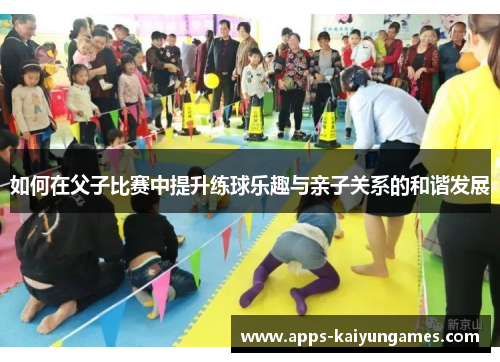 如何在父子比赛中提升练球乐趣与亲子关系的和谐发展 如何在父子比赛中提升练球乐趣与亲子关系的和谐发展