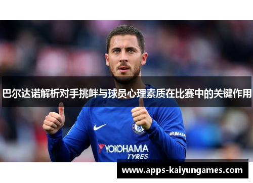 巴尔达诺解析对手挑衅与球员心理素质在比赛中的关键作用