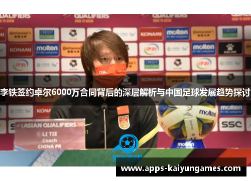 李铁签约卓尔6000万合同背后的深层解析与中国足球发展趋势探讨 李铁签约卓尔6000万合同背后的深层解析与中国足球发展趋势探讨