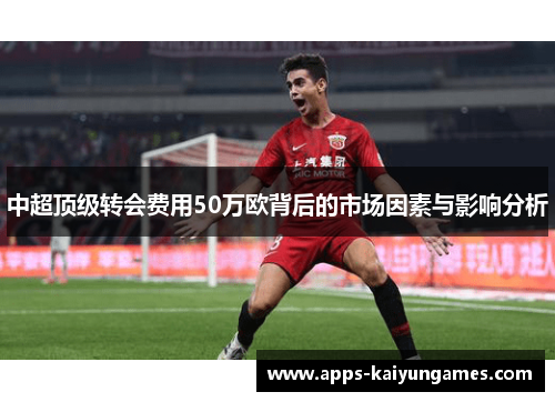 中超顶级转会费用50万欧背后的市场因素与影响分析 中超顶级转会费用50万欧背后的市场因素与影响分析