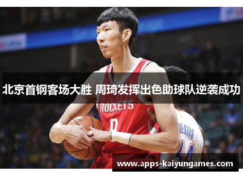 北京首钢客场大胜 周琦发挥出色助球队逆袭成功 北京首钢客场大胜 周琦发挥出色助球队逆袭成功