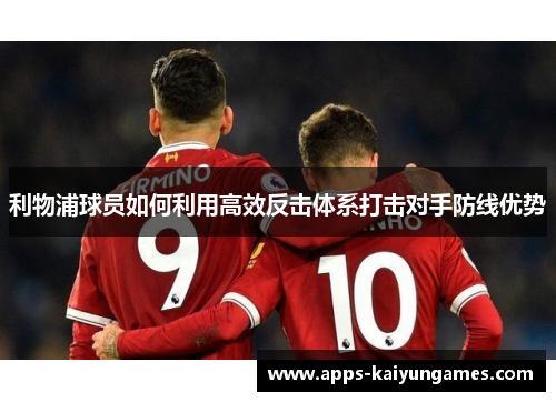 利物浦球员如何利用高效反击体系打击对手防线优势 利物浦球员如何利用高效反击体系打击对手防线优势