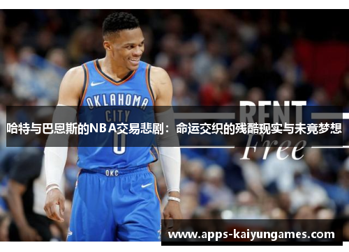 哈特与巴恩斯的NBA交易悲剧:命运交织的残酷现实与未竟梦想 哈特与巴恩斯的NBA交易悲剧:命运交织的残酷现实与未竟梦想