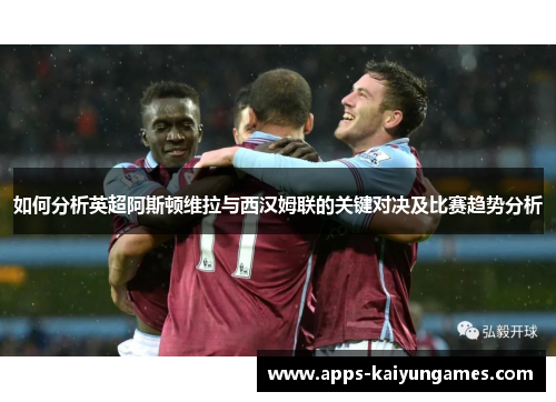 如何分析英超阿斯顿维拉与西汉姆联的关键对决及比赛趋势分析 如何分析英超阿斯顿维拉与西汉姆联的关键对决及比赛趋势分析