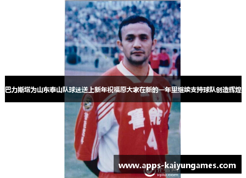 巴力斯塔为山东泰山队球迷送上新年祝福愿大家在新的一年里继续支持球队创造辉煌 巴力斯塔为山东泰山队球迷送上新年祝福愿大家在新的一年里继续支持球队创造辉煌