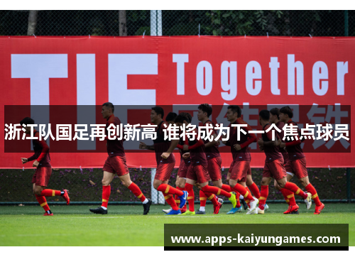 浙江队国足再创新高 谁将成为下一个焦点球员 浙江队国足再创新高 谁将成为下一个焦点球员