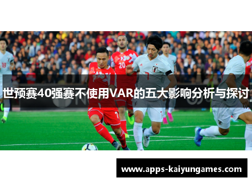 世预赛40强赛不使用VAR的五大影响分析与探讨 世预赛40强赛不使用VAR的五大影响分析与探讨