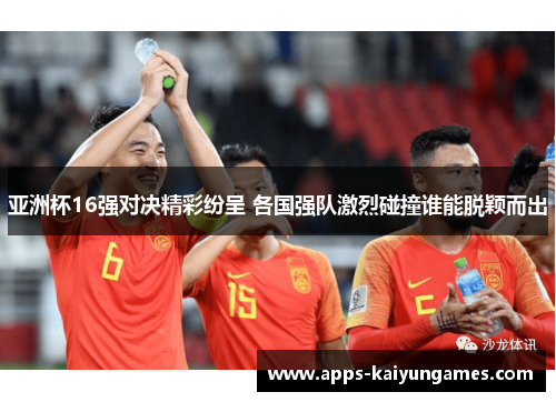 亚洲杯16强对决精彩纷呈 各国强队激烈碰撞谁能脱颖而出 亚洲杯16强对决精彩纷呈 各国强队激烈碰撞谁能脱颖而出