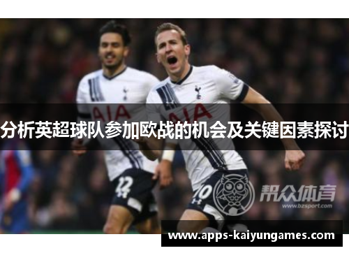 分析英超球队参加欧战的机会及关键因素探讨 分析英超球队参加欧战的机会及关键因素探讨