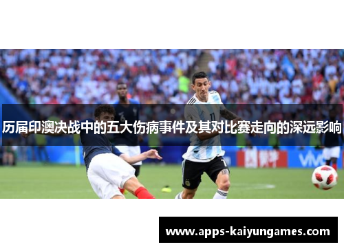 历届印澳决战中的五大伤病事件及其对比赛走向的深远影响 历届印澳决战中的五大伤病事件及其对比赛走向的深远影响