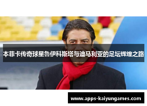 本菲卡传奇球星鲁伊科斯塔与迪马利亚的足坛辉煌之路 本菲卡传奇球星鲁伊科斯塔与迪马利亚的足坛辉煌之路