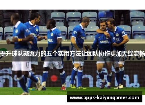 提升球队凝聚力的五个实用方法让团队协作更加无缝流畅 提升球队凝聚力的五个实用方法让团队协作更加无缝流畅