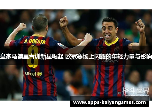 皇家马德里青训新星崛起 欧冠赛场上闪耀的年轻力量与影响