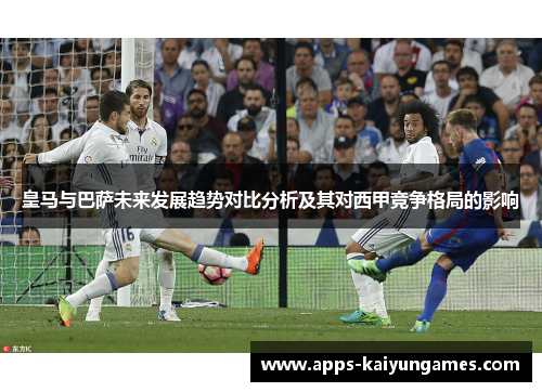 皇马与巴萨未来发展趋势对比分析及其对西甲竞争格局的影响 皇马与巴萨未来发展趋势对比分析及其对西甲竞争格局的影响