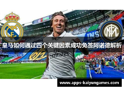 皇马如何通过四个关键因素成功免签阿诺德解析 皇马如何通过四个关键因素成功免签阿诺德解析