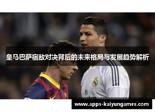 皇马巴萨宿敌对决背后的未来格局与发展趋势解析 皇马巴萨宿敌对决背后的未来格局与发展趋势解析