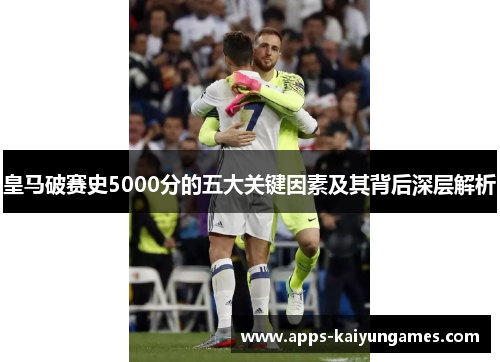 皇马破赛史5000分的五大关键因素及其背后深层解析 皇马破赛史5000分的五大关键因素及其背后深层解析
