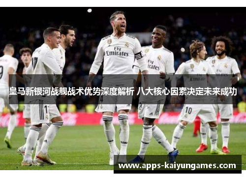 皇马新银河战舰战术优势深度解析 八大核心因素决定未来成功 皇马新银河战舰战术优势深度解析 八大核心因素决定未来成功