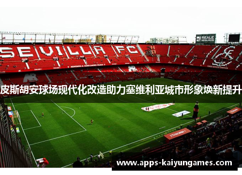 皮斯胡安球场现代化改造助力塞维利亚城市形象焕新提升 皮斯胡安球场现代化改造助力塞维利亚城市形象焕新提升