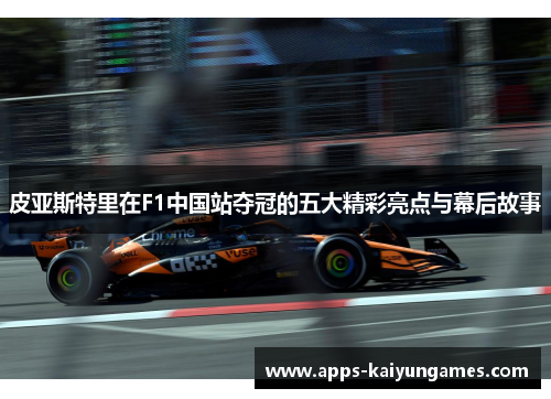 皮亚斯特里在F1中国站夺冠的五大精彩亮点与幕后故事 皮亚斯特里在F1中国站夺冠的五大精彩亮点与幕后故事